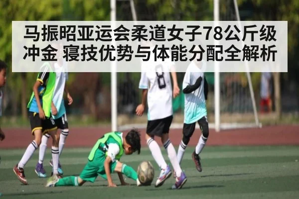 马振昭亚运会柔道女子78公斤级冲金 寝技优势与体能分配全解析 - kaiyun