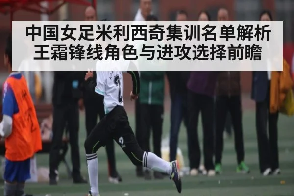 中国女足米利西奇集训名单解析 王霜锋线角色与进攻选择前瞻（kaiyun）